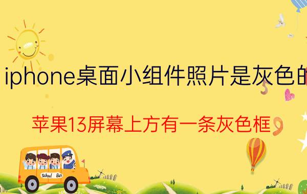 iphone桌面小组件照片是灰色的 苹果13屏幕上方有一条灰色框？